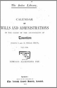 Edward Alexander Fry (Ed), Calendar for the Wills and Administrations in the Court of the Archdeacon of Taunton (Part I and II Wills Only) 1537-1799, 1912